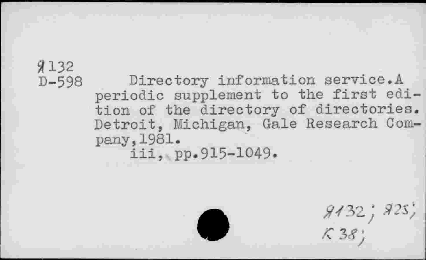 ﻿^132 D-598
Directory information service.A periodic supplement to the first edition of the directory of directories. Detroit, Michigan, Gale Research Company, 1981.
iii, pp.915-1049.